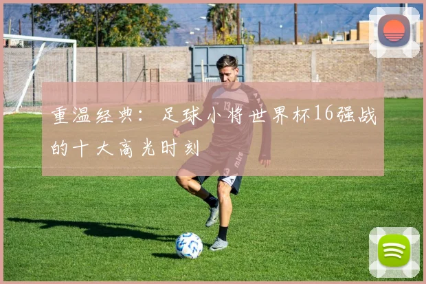 重温经典：足球小将世界杯16强战的十大高光时刻