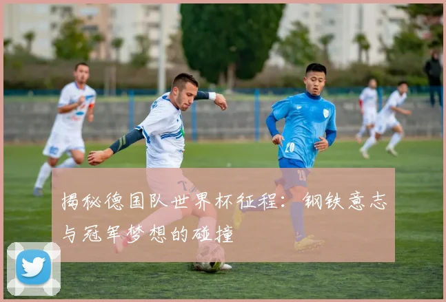 揭秘德国队世界杯征程：钢铁意志与冠军梦想的碰撞