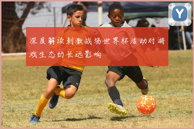 深度解读刺激战场世界杯活动对游戏生态的长远影响