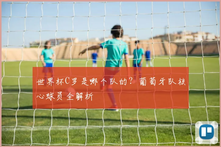 世界杯C罗是哪个队的？葡萄牙队核心球员全解析