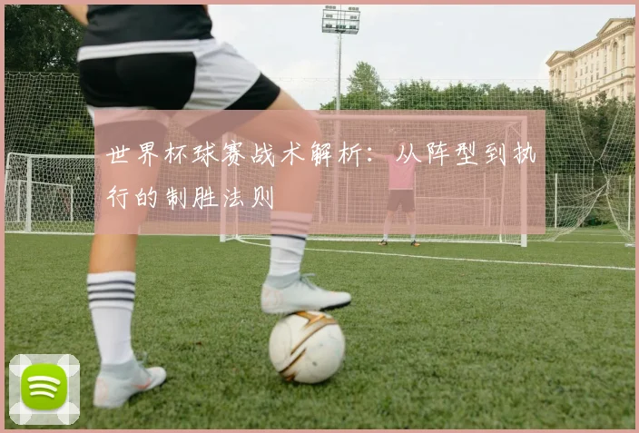 世界杯球赛战术解析：从阵型到执行的制胜法则