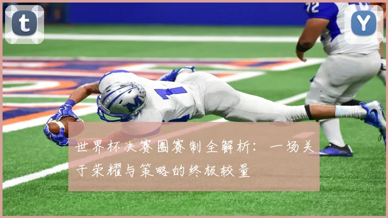 世界杯决赛圈赛制全解析：一场关于荣耀与策略的终极较量