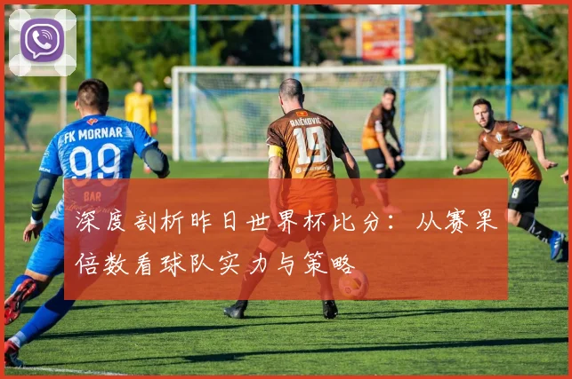 深度剖析昨日世界杯比分：从赛果倍数看球队实力与策略