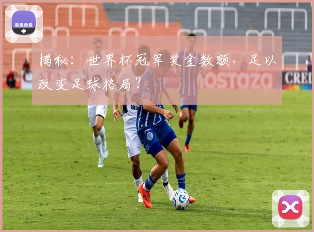 揭秘：世界杯冠军奖金数额，足以改变足球格局？