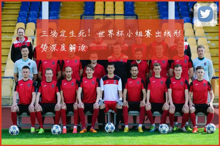 三场定生死!世界杯小组赛出线形势深度解读