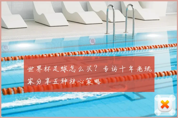 世界杯足球怎么买?专访十年老玩家分享五种核心策略