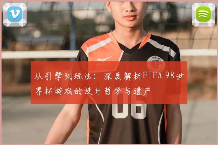 从引擎到玩法:深度解析FIFA 98世界杯游戏的设计哲学与遗产