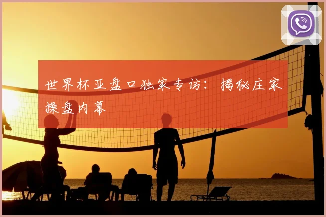 世界杯亚盘口独家专访:揭秘庄家操盘内幕