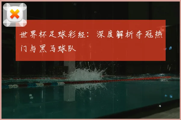 世界杯足球彩经:深度解析夺冠热门与黑马球队