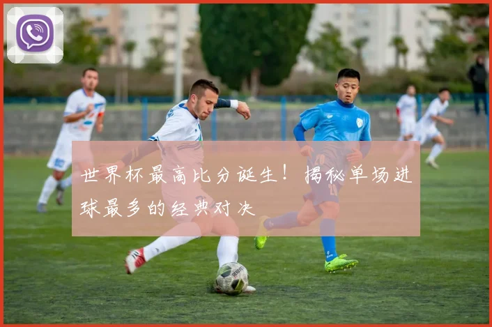 世界杯最高比分诞生!揭秘单场进球最多的经典对决