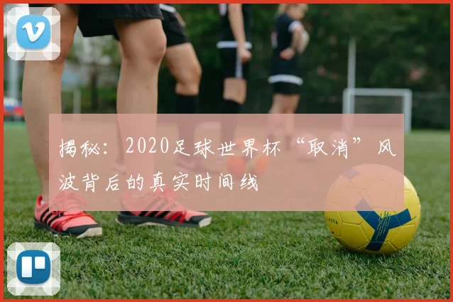 揭秘：2020足球世界杯“取消”风波背后的真实时间线