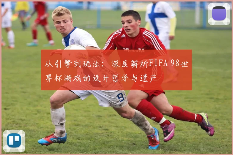 从引擎到玩法:深度解析FIFA 98世界杯游戏的设计哲学与遗产