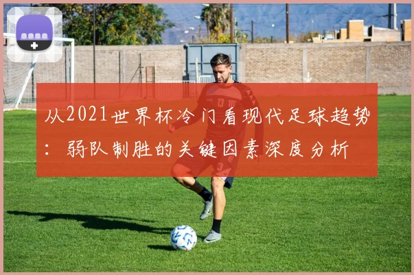 从2021世界杯冷门看现代足球趋势:弱队制胜的关键因素深度分析