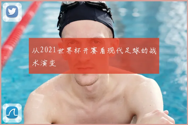 从2021世界杯开赛看现代足球的战术演变