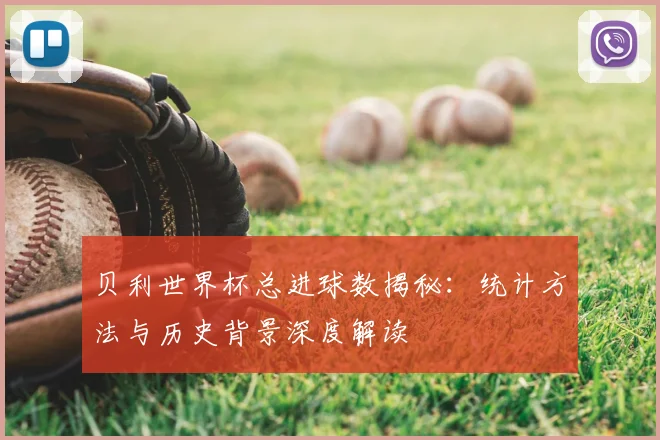 贝利世界杯总进球数揭秘：统计方法与历史背景深度解读