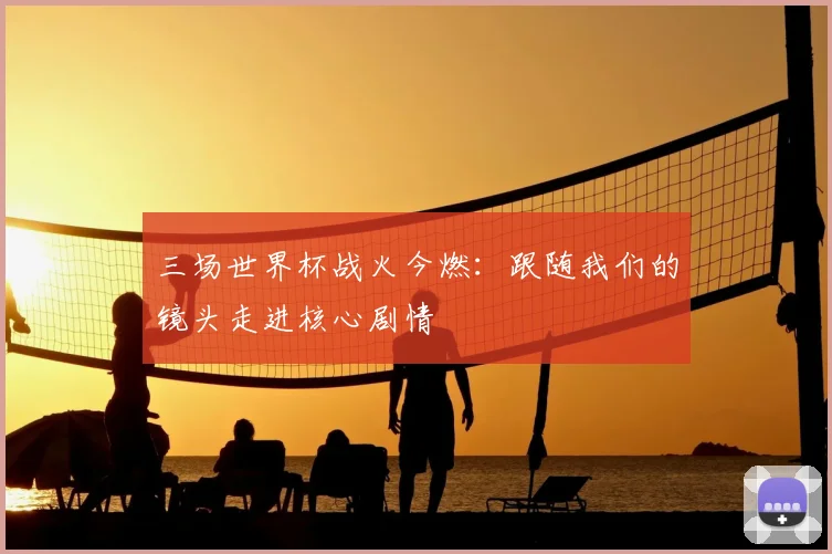 三场世界杯战火今燃：跟随我们的镜头走进核心剧情