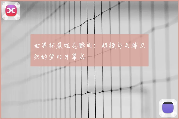 世界杯最难忘瞬间:超模与足球交织的梦幻开幕式