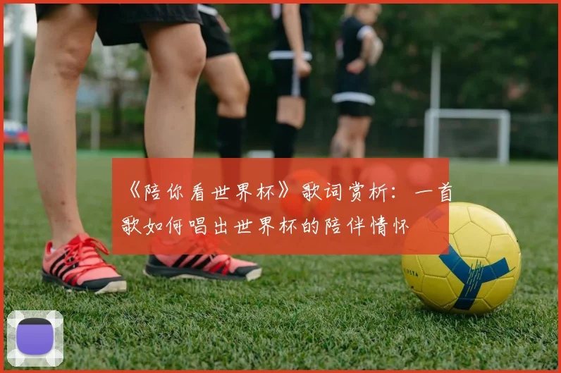《陪你看世界杯》歌词赏析：一首歌如何唱出世界杯的陪伴情怀