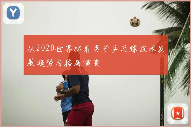 从2020世界杯看男子乒乓球技术发展趋势与格局演变