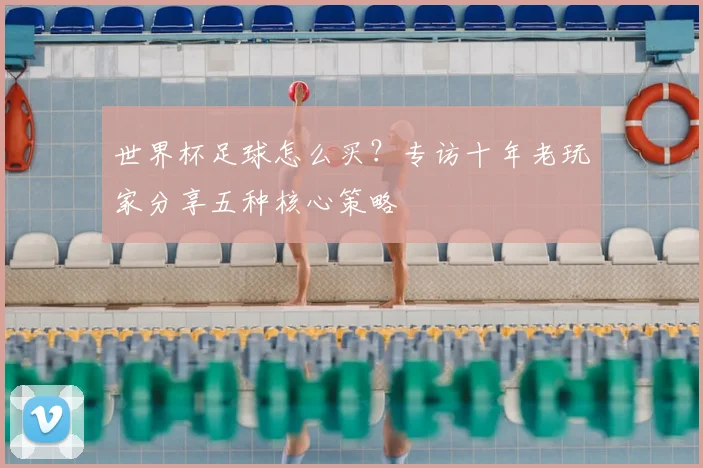 世界杯足球怎么买?专访十年老玩家分享五种核心策略