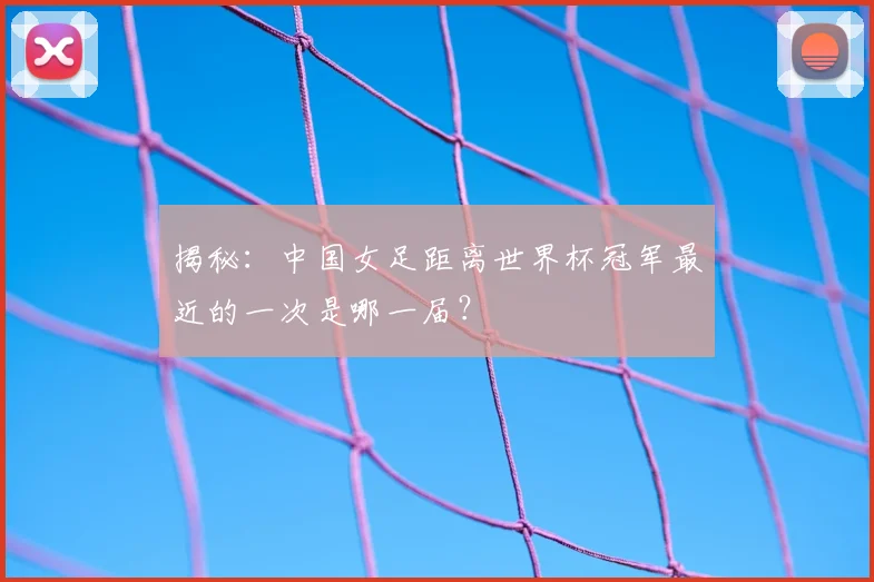 揭秘：中国女足距离世界杯冠军最近的一次是哪一届？