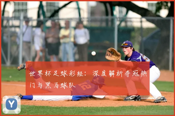 世界杯足球彩经:深度解析夺冠热门与黑马球队