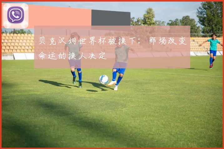 贝克汉姆世界杯被换下：那场改变命运的换人决定