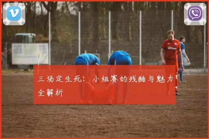 三场定生死:小组赛的残酷与魅力全解析