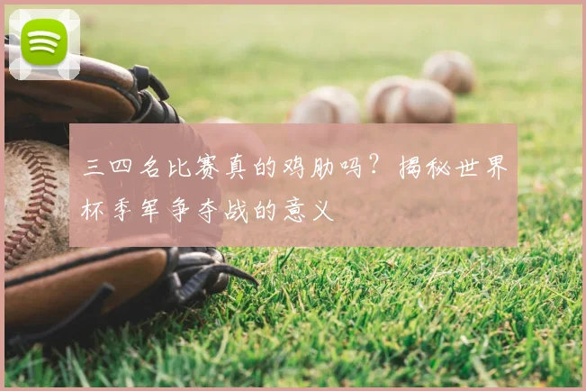 三四名比赛真的鸡肋吗?揭秘世界杯季军争夺战的意义
