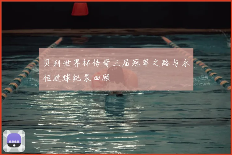 贝利世界杯传奇三届冠军之路与永恒进球纪录回顾