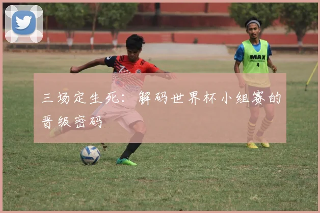 三场定生死:解码世界杯小组赛的晋级密码