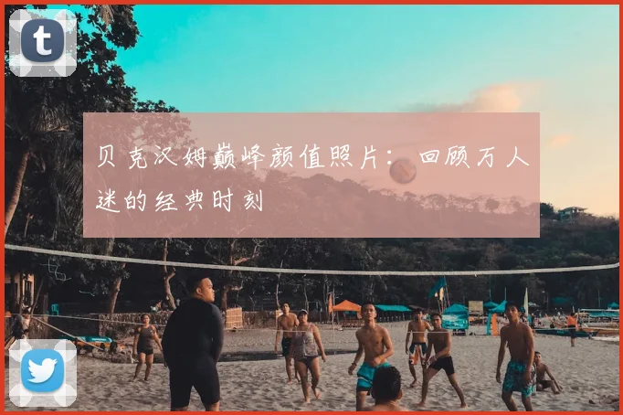 贝克汉姆巅峰颜值照片：回顾万人迷的经典时刻
