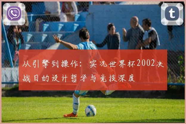 从引擎到操作:实况世界杯2002决战日的设计哲学与竞技深度