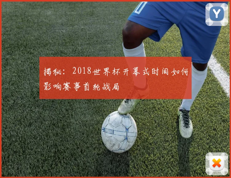 揭秘：2018世界杯开幕式时间如何影响赛事首轮战局