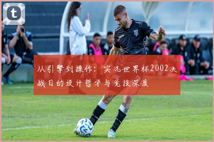 从引擎到操作:实况世界杯2002决战日的设计哲学与竞技深度