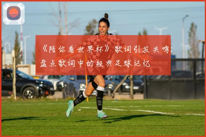 《陪你看世界杯》歌词引发共鸣：盘点歌词中的经典足球记忆
