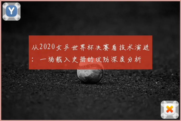 从2020女乒世界杯决赛看技术演进:一场载入史册的攻防深度分析