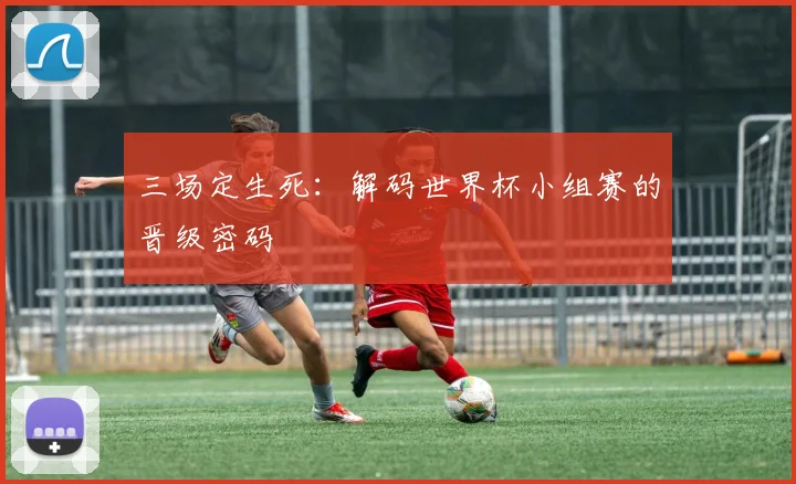 三场定生死：解码世界杯小组赛的晋级密码