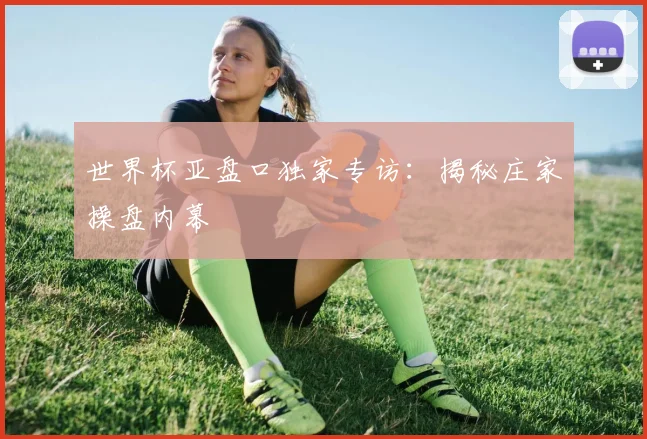 世界杯亚盘口独家专访:揭秘庄家操盘内幕