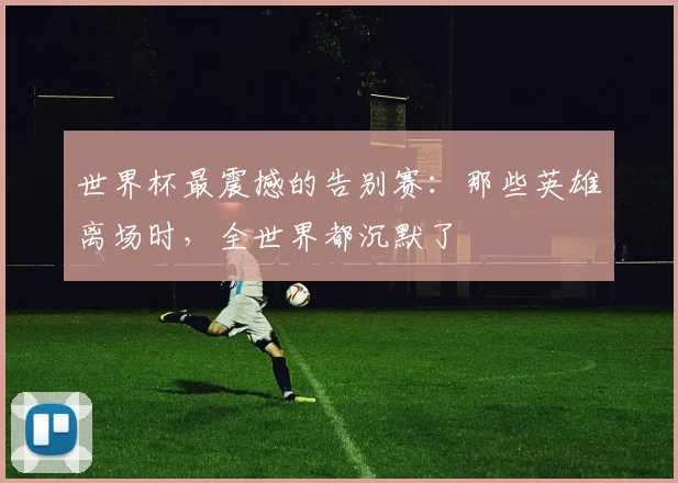 世界杯最震撼的告别赛:那些英雄离场时,全世界都沉默了